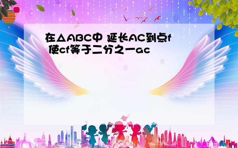 在△ABC中 延长AC到点f 使cf等于二分之一ac