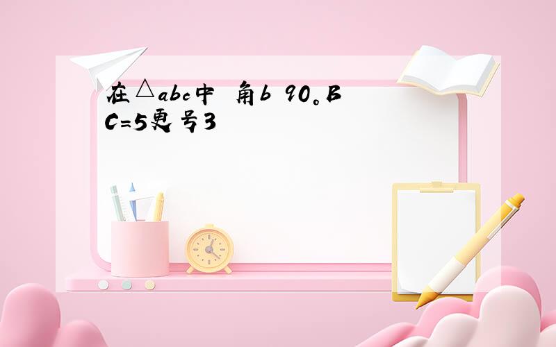 在△abc中 角b 90°BC＝5更号3