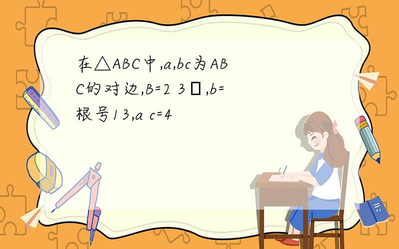 在△ABC中,a,bc为ABC的对边,B=2 3π,b=根号13,a c=4