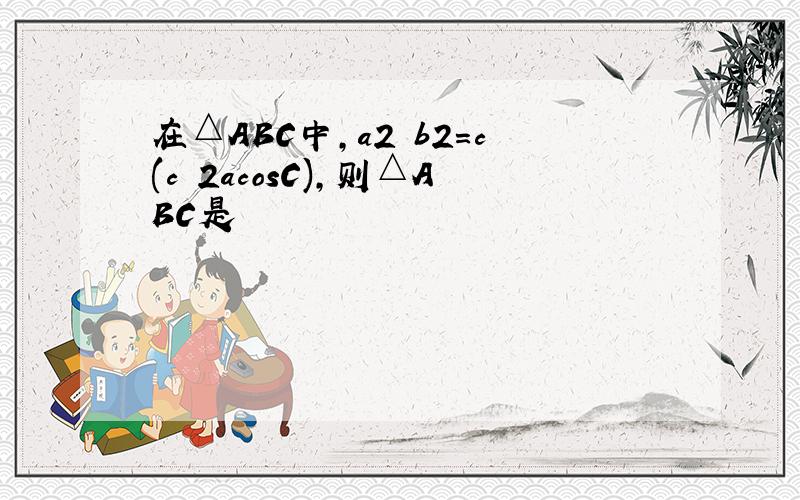 在△ABC中,a2 b2=c(c 2acosC),则△ABC是