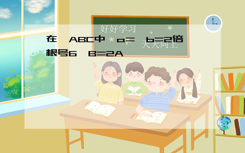 在△ABC中,a=,b=2倍根号6,B=2A