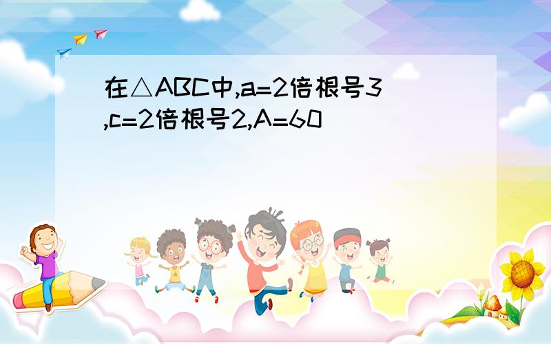 在△ABC中,a=2倍根号3,c=2倍根号2,A=60