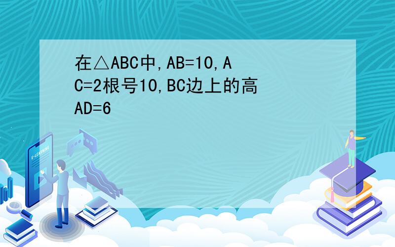 在△ABC中,AB=10,AC=2根号10,BC边上的高AD=6