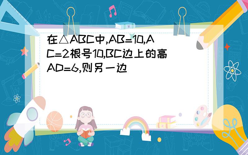 在△ABC中,AB=10,AC=2根号10,BC边上的高AD=6,则另一边