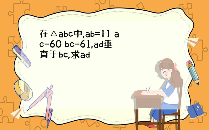 在△abc中,ab=11 ac=60 bc=61,ad垂直于bc,求ad