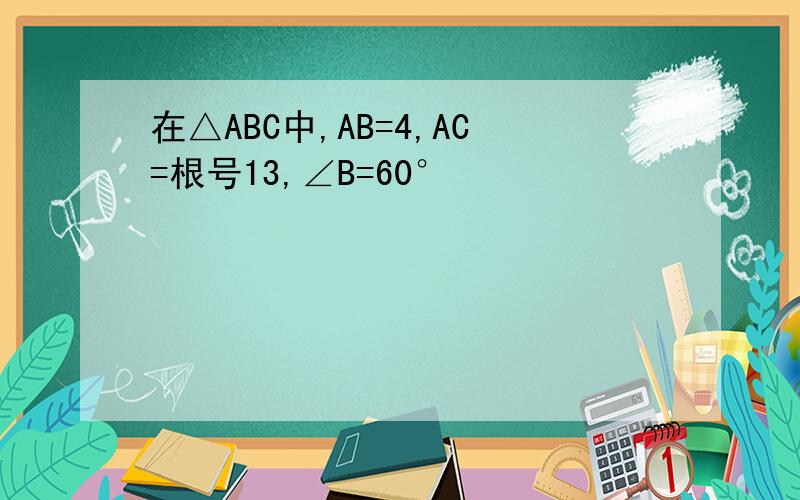 在△ABC中,AB=4,AC=根号13,∠B=60°