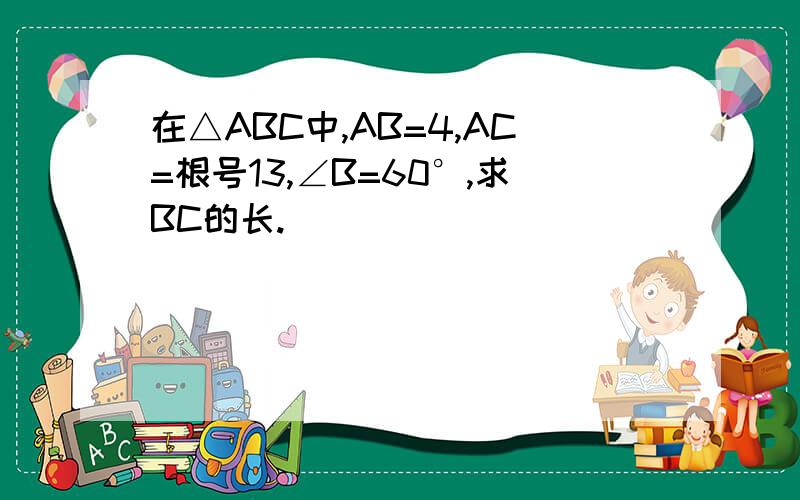 在△ABC中,AB=4,AC=根号13,∠B=60°,求BC的长.