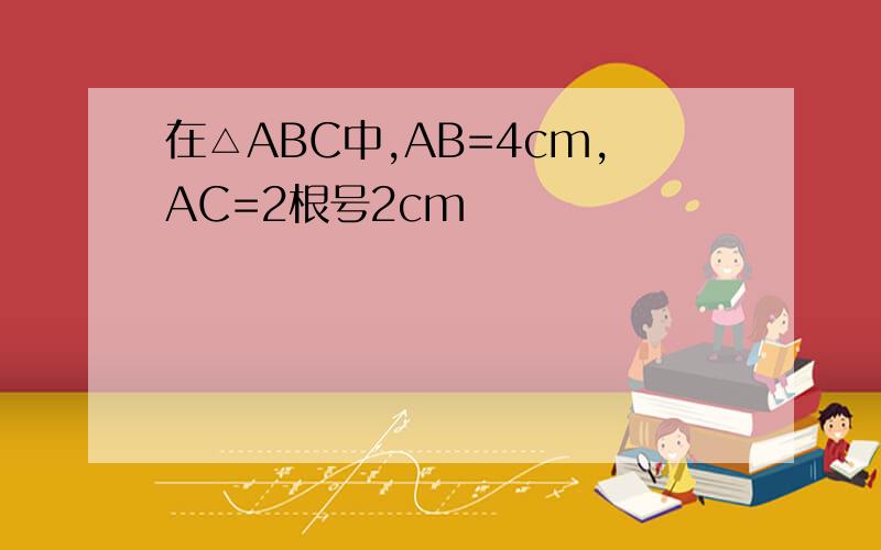 在△ABC中,AB=4cm,AC=2根号2cm