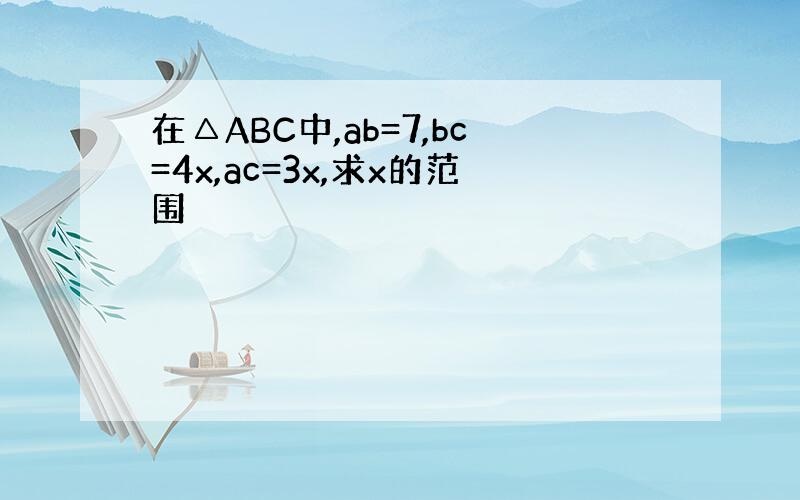 在△ABC中,ab=7,bc=4x,ac=3x,求x的范围