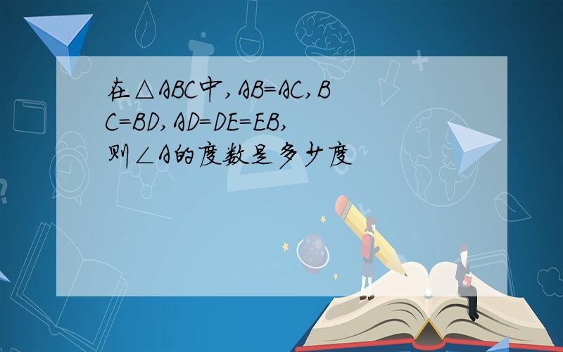 在△ABC中,AB=AC,BC＝BD,AD＝DE=EB,则∠A的度数是多少度