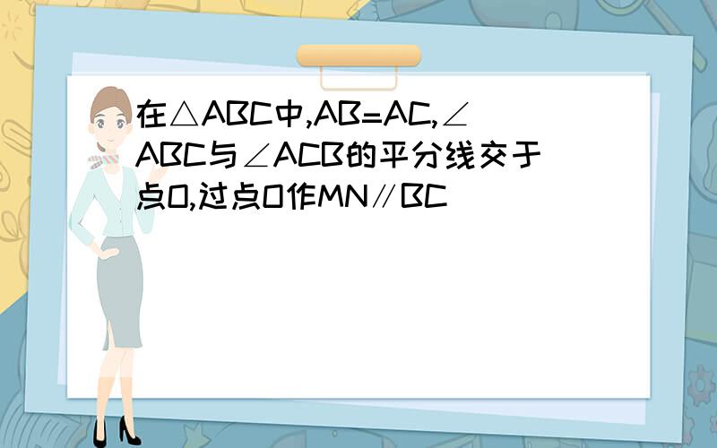 在△ABC中,AB=AC,∠ABC与∠ACB的平分线交于点O,过点O作MN∥BC