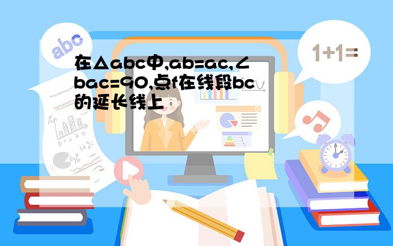 在△abc中,ab=ac,∠bac=90,点f在线段bc的延长线上