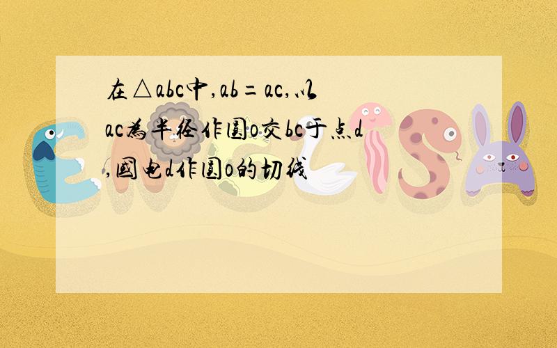 在△abc中,ab=ac,以ac为半径作圆o交bc于点d,国电d作圆o的切线