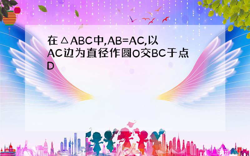 在△ABC中,AB=AC,以AC边为直径作圆O交BC于点D