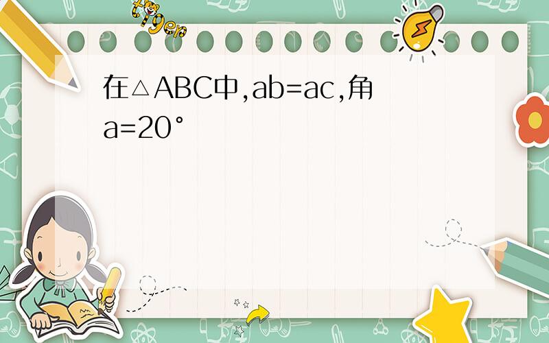 在△ABC中,ab=ac,角a=20°