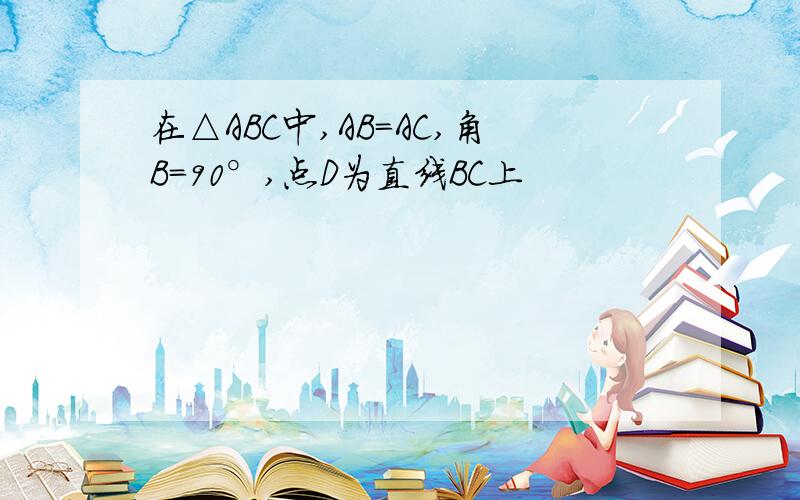 在△ABC中,AB=AC,角B=90°,点D为直线BC上