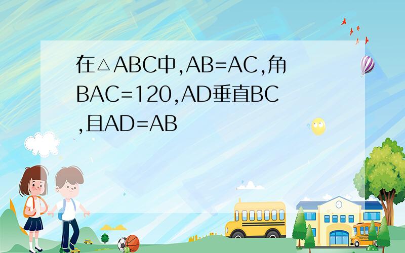 在△ABC中,AB=AC,角BAC=120,AD垂直BC,且AD=AB