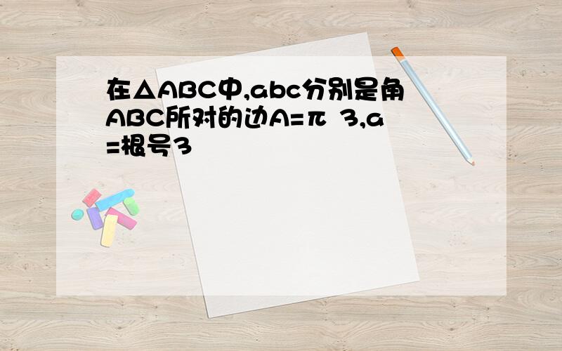 在△ABC中,abc分别是角ABC所对的边A=π 3,a=根号3