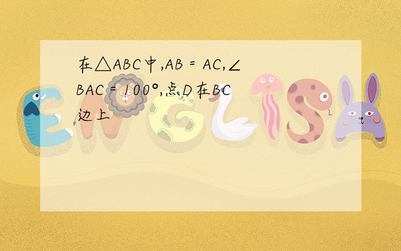 在△ABC中,AB＝AC,∠BAC＝100°,点D在BC边上