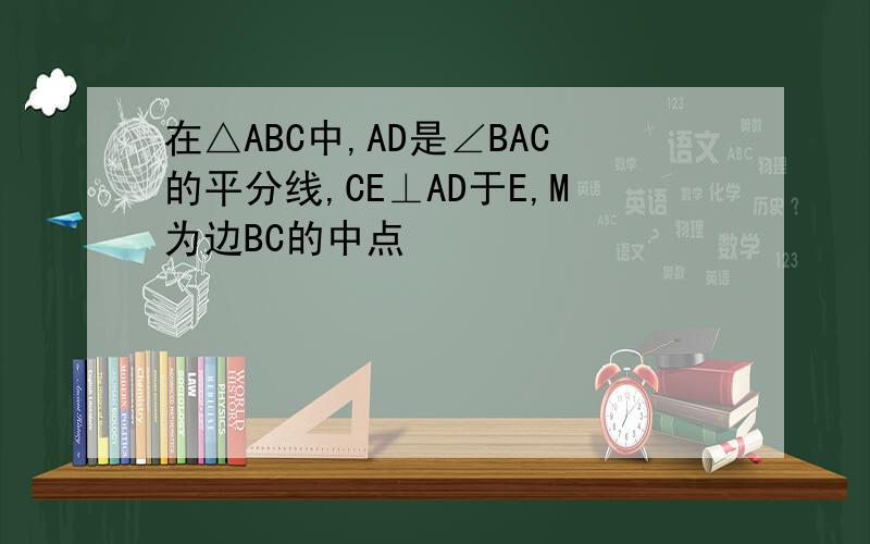 在△ABC中,AD是∠BAC的平分线,CE⊥AD于E,M为边BC的中点