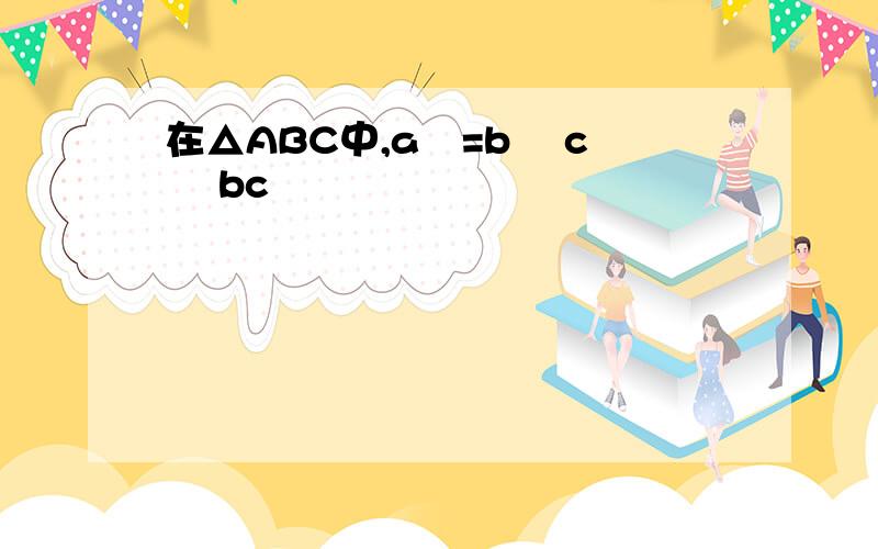 在△ABC中,a²=b² c² bc