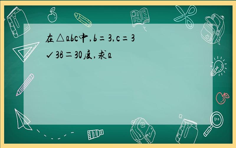 在△abc中,b=3,c=3√3B＝30度,求a