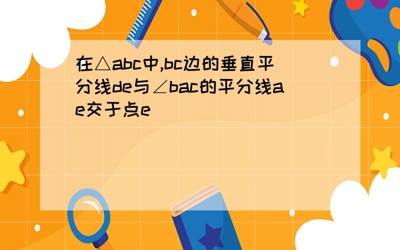 在△abc中,bc边的垂直平分线de与∠bac的平分线ae交于点e