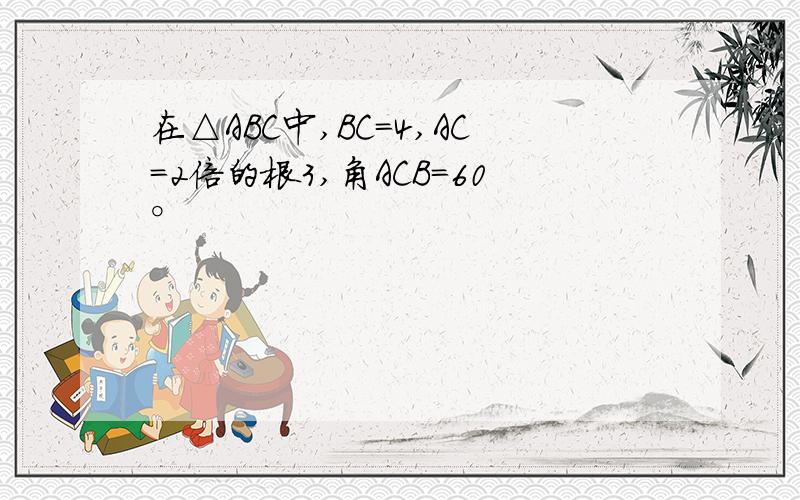 在△ABC中,BC＝4,AC＝2倍的根3,角ACB＝60°