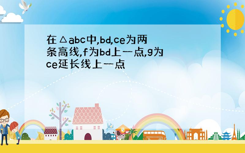 在△abc中,bd,ce为两条高线,f为bd上一点,g为ce延长线上一点