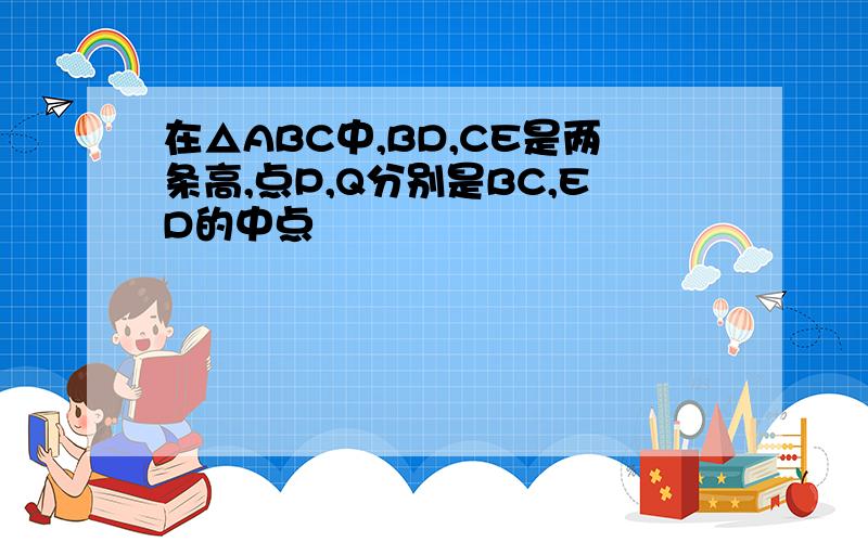 在△ABC中,BD,CE是两条高,点P,Q分别是BC,ED的中点