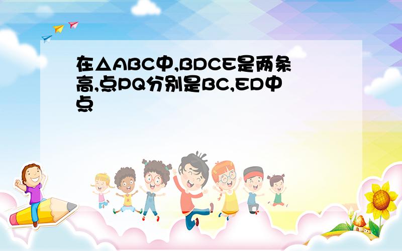 在△ABC中,BDCE是两条高,点PQ分别是BC,ED中点