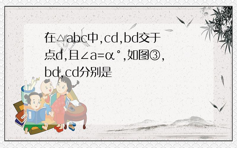 在△abc中,cd,bd交于点d,且∠a=α°,如图③,bd,cd分别是