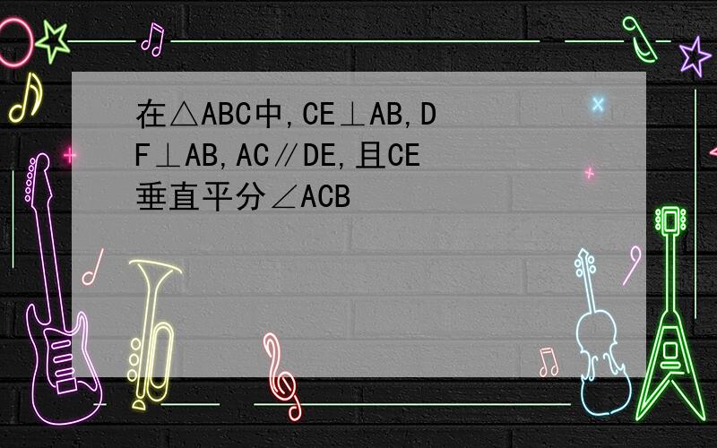 在△ABC中,CE⊥AB,DF⊥AB,AC∥DE,且CE垂直平分∠ACB