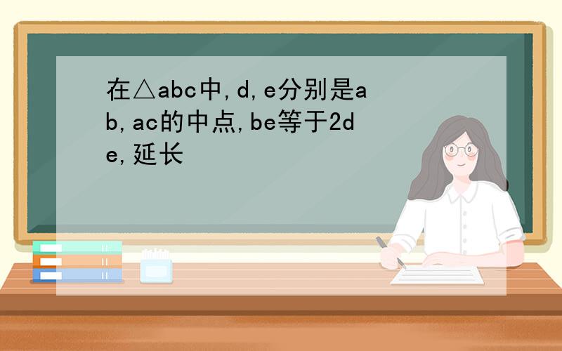 在△abc中,d,e分别是ab,ac的中点,be等于2de,延长