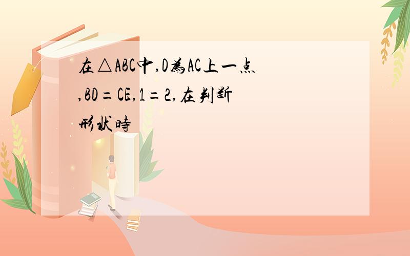 在△ABC中,D为AC上一点,BD=CE,1=2,在判断形状时