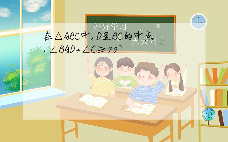 在△ABC中,D是BC的中点,∠BAD+∠C≥90°