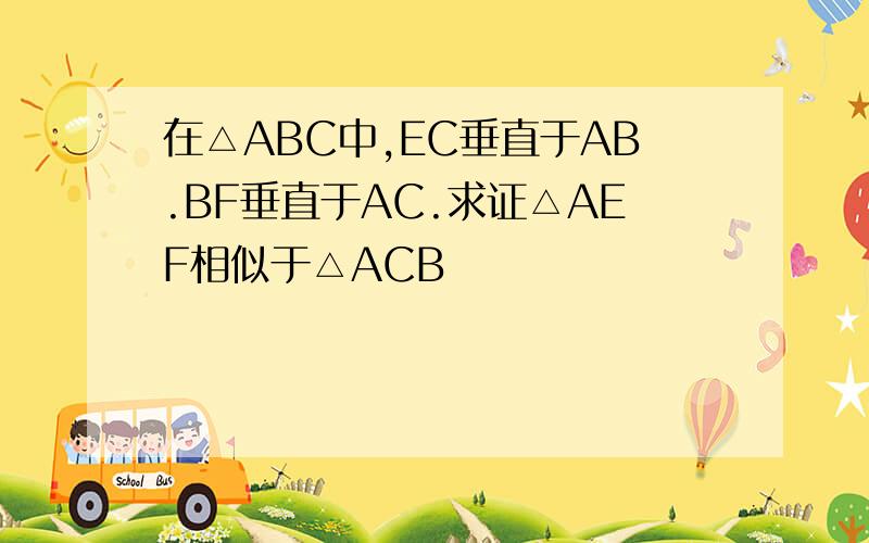 在△ABC中,EC垂直于AB.BF垂直于AC.求证△AEF相似于△ACB