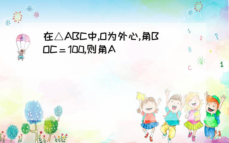 在△ABC中,O为外心,角BOC＝100,则角A