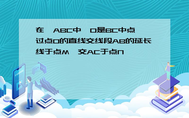 在△ABC中,O是BC中点,过点O的直线交线段AB的延长线于点M,交AC于点N