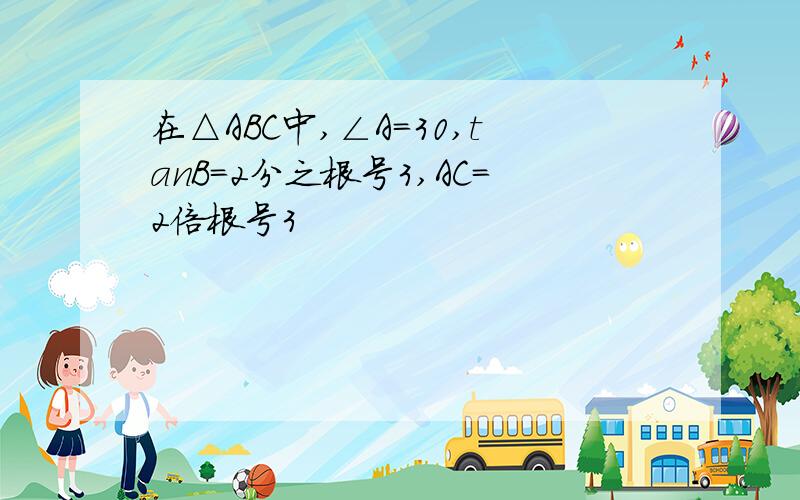 在△ABC中,∠A=30,tanB=2分之根号3,AC=2倍根号3