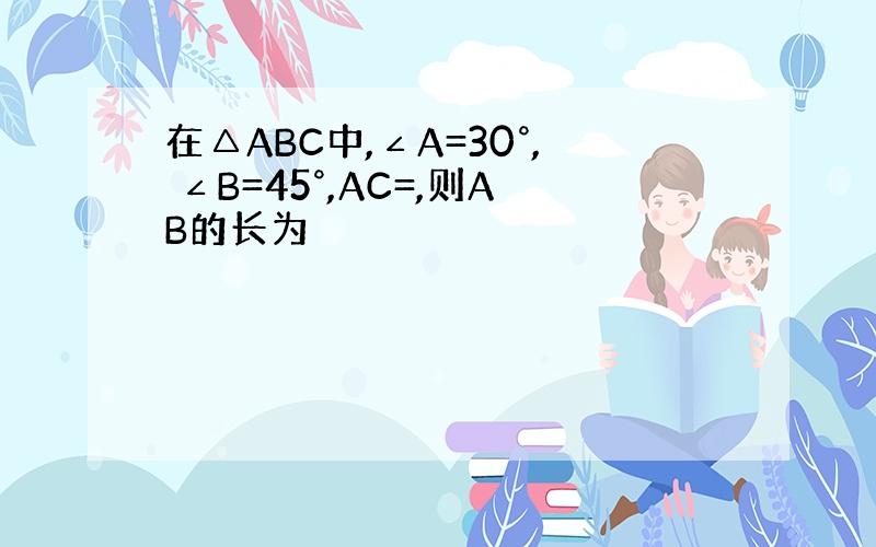 在△ABC中,∠A=30°, ∠B=45°,AC=,则AB的长为