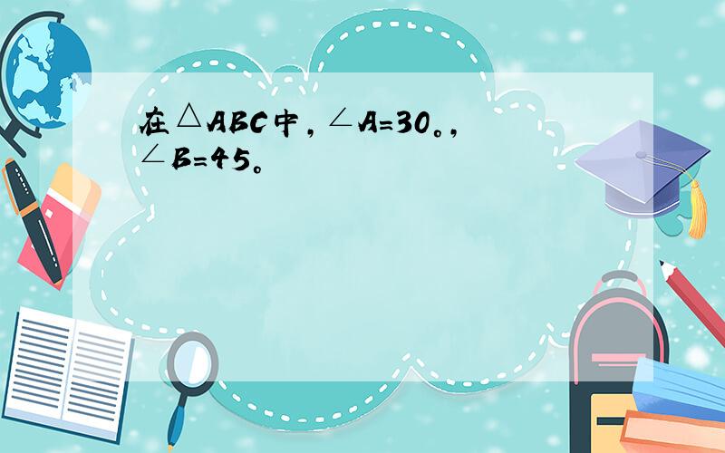 在△ABC中,∠A=30°,∠B=45°