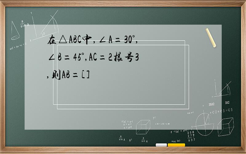 在△ABC中,∠A=30°,∠B=45°,AC=2根号3,则AB=[]