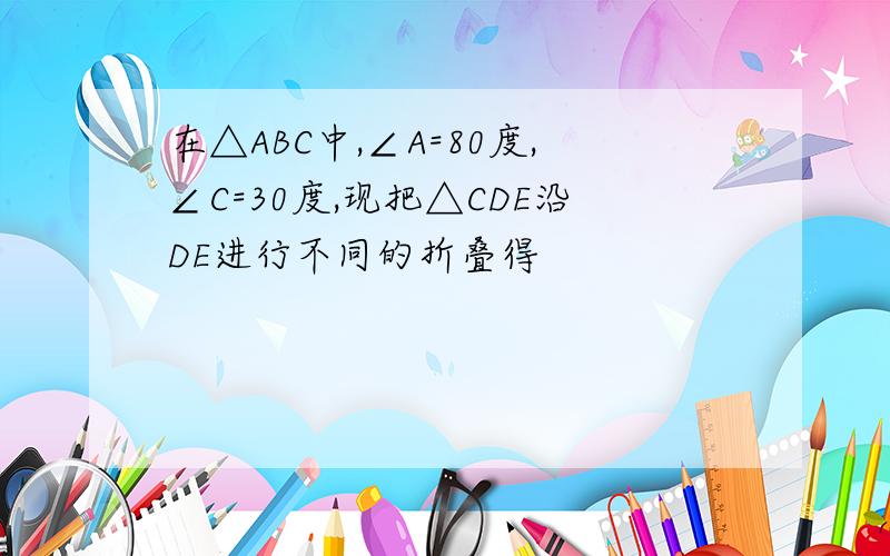 在△ABC中,∠A=80度,∠C=30度,现把△CDE沿DE进行不同的折叠得