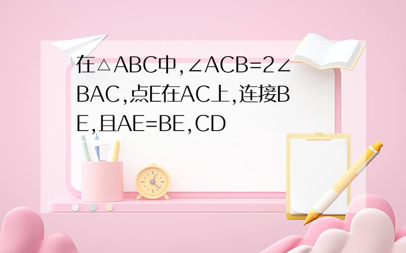 在△ABC中,∠ACB=2∠BAC,点E在AC上,连接BE,且AE=BE,CD