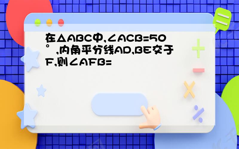 在△ABC中,∠ACB=50°,内角平分线AD,BE交于F,则∠AFB=