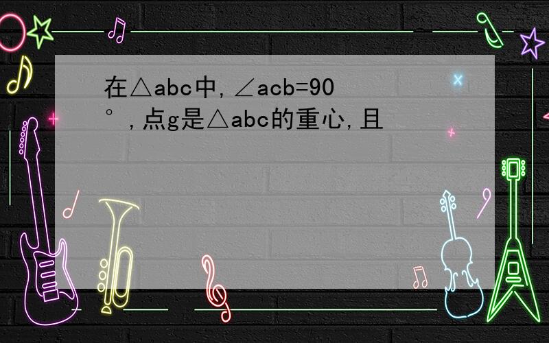 在△abc中,∠acb=90°,点g是△abc的重心,且