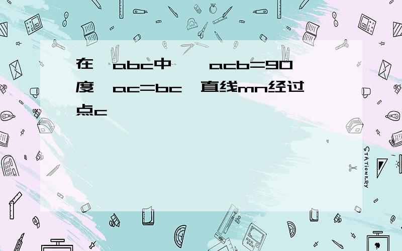 在△abc中,∠acb=90度,ac=bc,直线mn经过点c