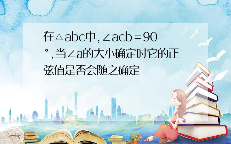 在△abc中,∠acb＝90°,当∠a的大小确定时它的正弦值是否会随之确定