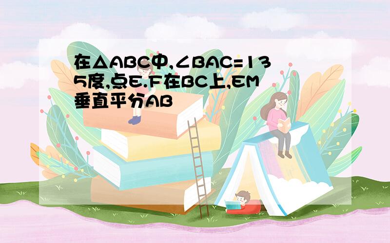 在△ABC中,∠BAC=135度,点E.F在BC上,EM垂直平分AB